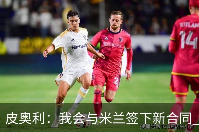 皮奥利：我会与米兰签下新合同 梅西亚斯才刚上路
